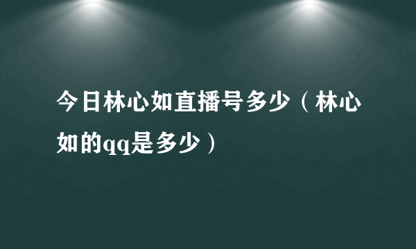 今日林心如直播号多少（林心如的qq是多少）