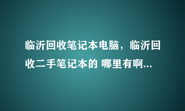 临沂回收笔记本电脑，临沂回收二手笔记本的 哪里有啊？出价比较合理的。。