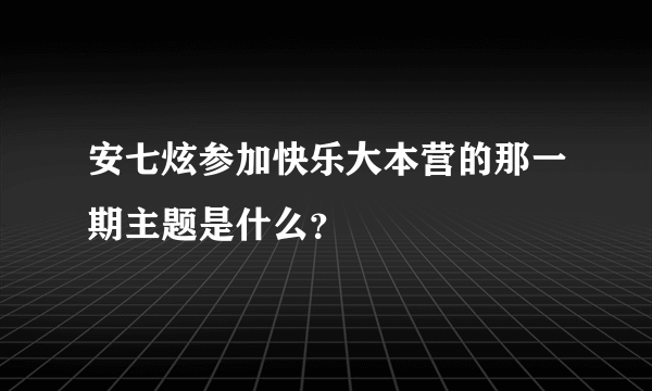 安七炫参加快乐大本营的那一期主题是什么？