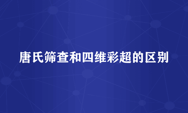 唐氏筛查和四维彩超的区别