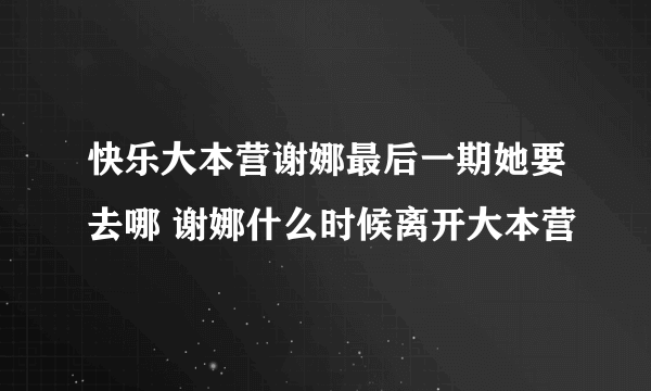 快乐大本营谢娜最后一期她要去哪 谢娜什么时候离开大本营