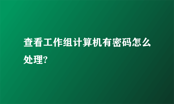 查看工作组计算机有密码怎么处理?