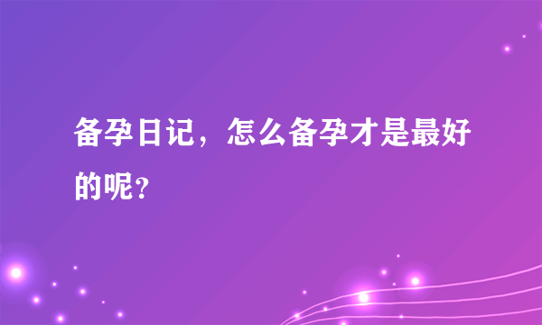 备孕日记，怎么备孕才是最好的呢？