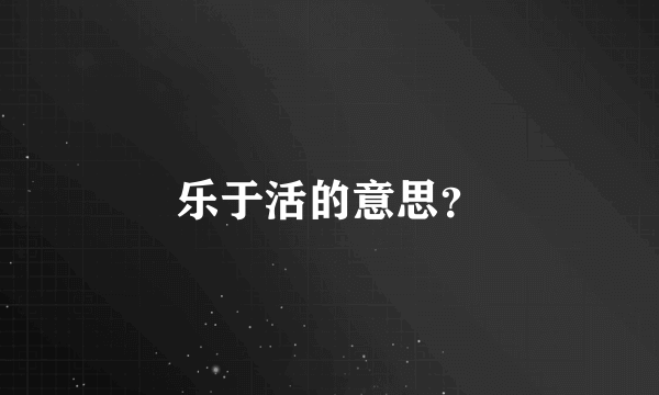 乐于活的意思？