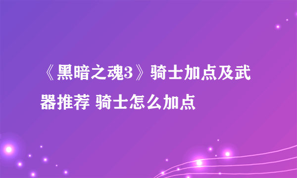 《黑暗之魂3》骑士加点及武器推荐 骑士怎么加点