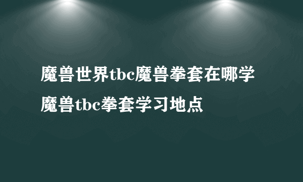 魔兽世界tbc魔兽拳套在哪学 魔兽tbc拳套学习地点