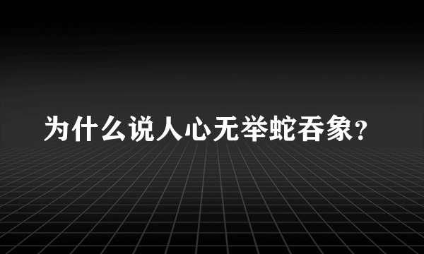 为什么说人心无举蛇吞象？