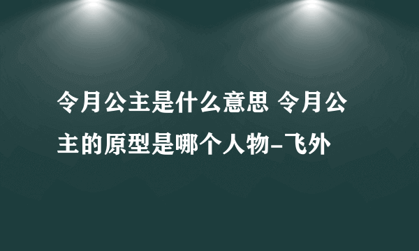 令月公主是什么意思 令月公主的原型是哪个人物-飞外