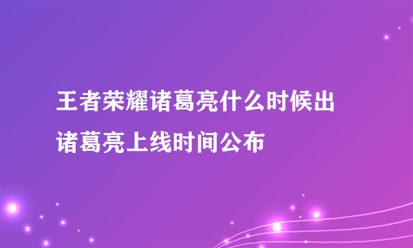 王者荣耀诸葛亮什么时候出 诸葛亮上线时间公布