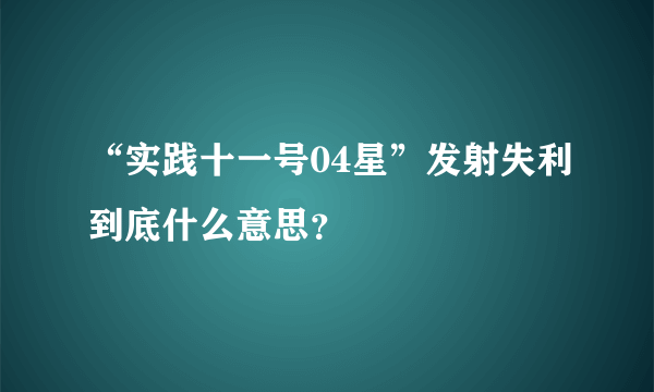 “实践十一号04星”发射失利到底什么意思？