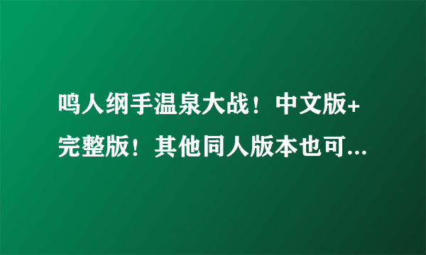 鸣人纲手温泉大战！中文版+完整版！其他同人版本也可以，多发多追分！！！