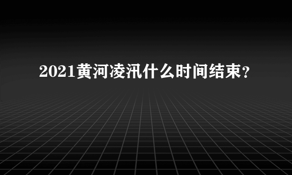 2021黄河凌汛什么时间结束？