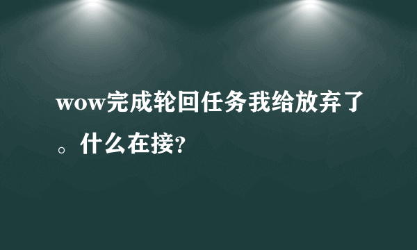 wow完成轮回任务我给放弃了。什么在接？