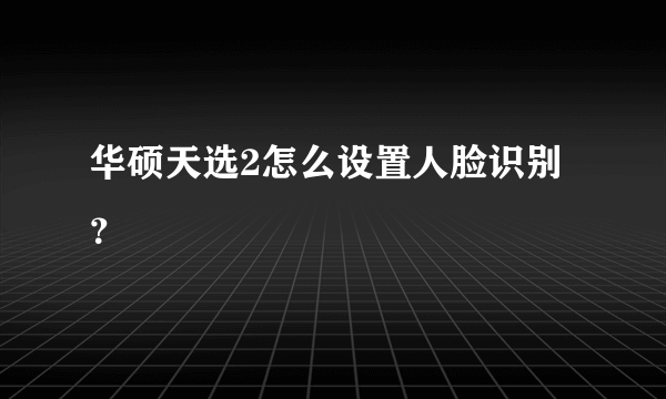 华硕天选2怎么设置人脸识别？