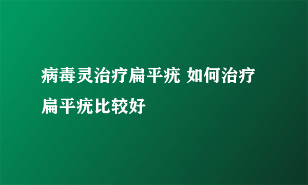 病毒灵治疗扁平疣 如何治疗扁平疣比较好