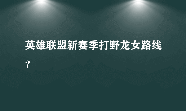 英雄联盟新赛季打野龙女路线？