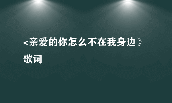 <亲爱的你怎么不在我身边》歌词