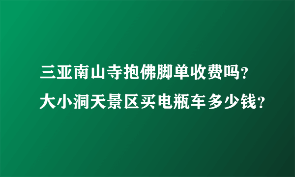 三亚南山寺抱佛脚单收费吗？大小洞天景区买电瓶车多少钱？