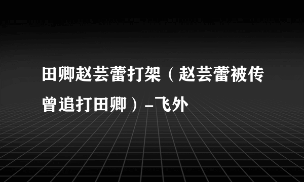 田卿赵芸蕾打架（赵芸蕾被传曾追打田卿）-飞外