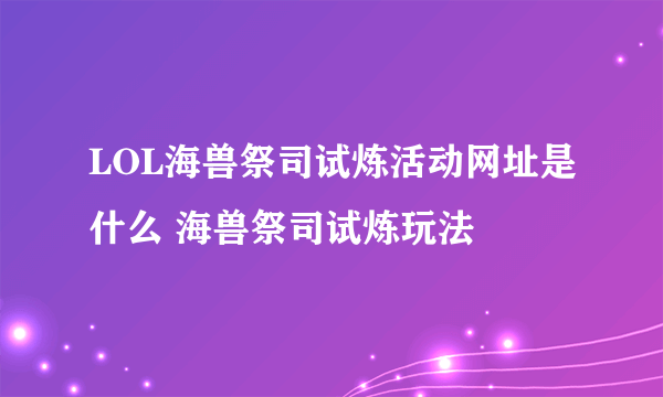 LOL海兽祭司试炼活动网址是什么 海兽祭司试炼玩法