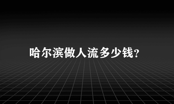 哈尔滨做人流多少钱？