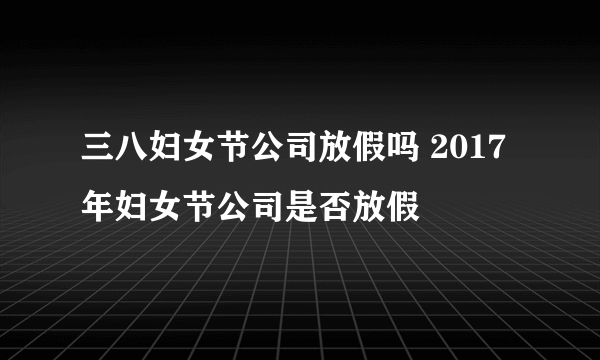 三八妇女节公司放假吗 2017年妇女节公司是否放假