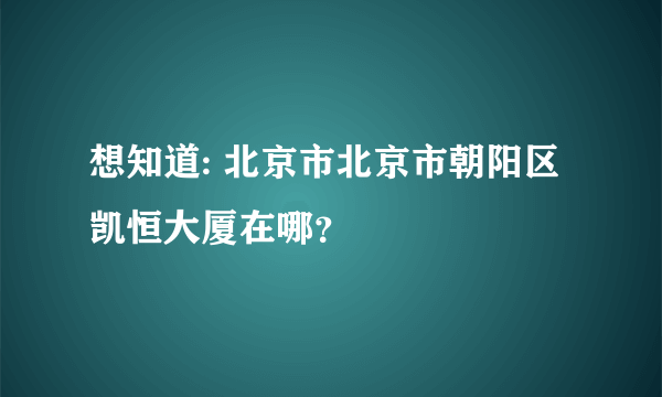 想知道: 北京市北京市朝阳区凯恒大厦在哪？