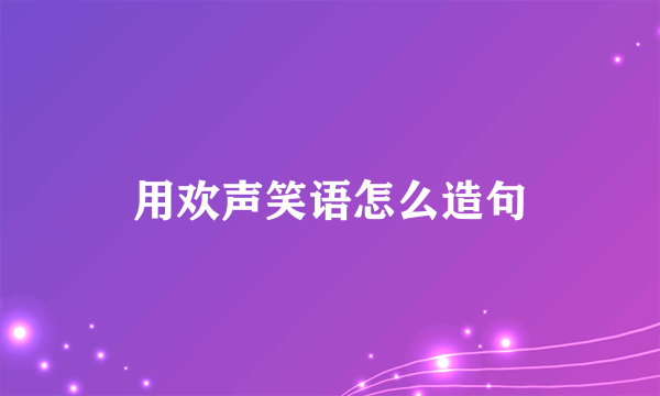 用欢声笑语怎么造句