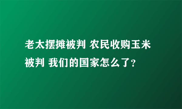 老太摆摊被判 农民收购玉米被判 我们的国家怎么了？