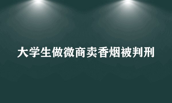 大学生做微商卖香烟被判刑