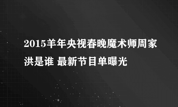 2015羊年央视春晚魔术师周家洪是谁 最新节目单曝光