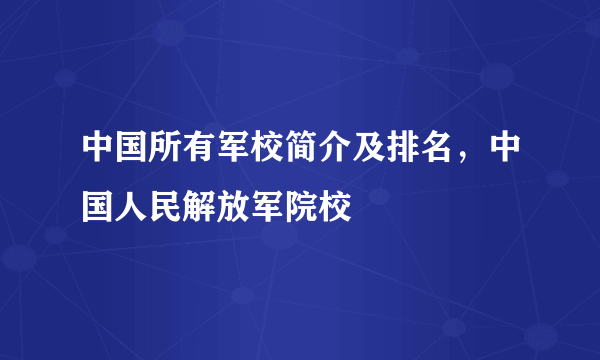 中国所有军校简介及排名，中国人民解放军院校