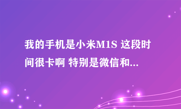 我的手机是小米M1S 这段时间很卡啊 特别是微信和看相册 很卡啊