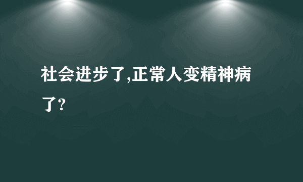 社会进步了,正常人变精神病了?