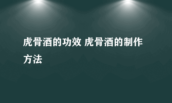 虎骨酒的功效 虎骨酒的制作方法