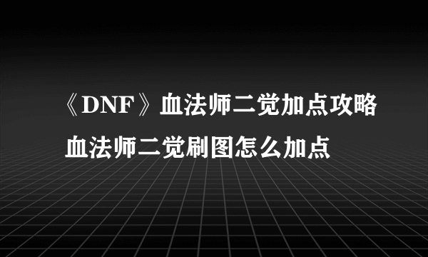 《DNF》血法师二觉加点攻略 血法师二觉刷图怎么加点