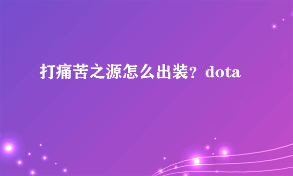 打痛苦之源怎么出装？dota