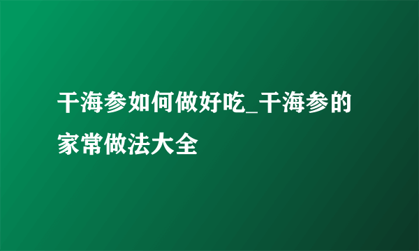 干海参如何做好吃_干海参的家常做法大全