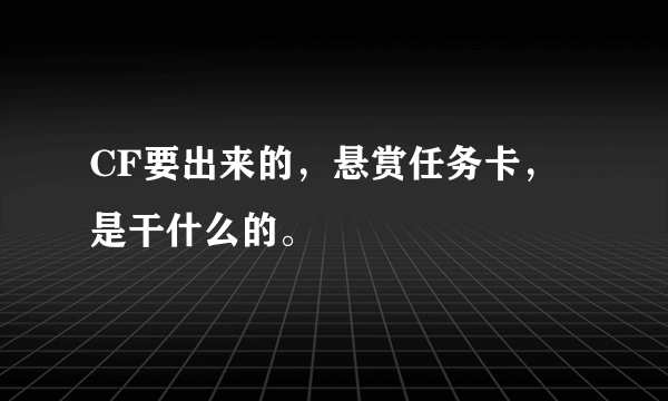 CF要出来的，悬赏任务卡，是干什么的。