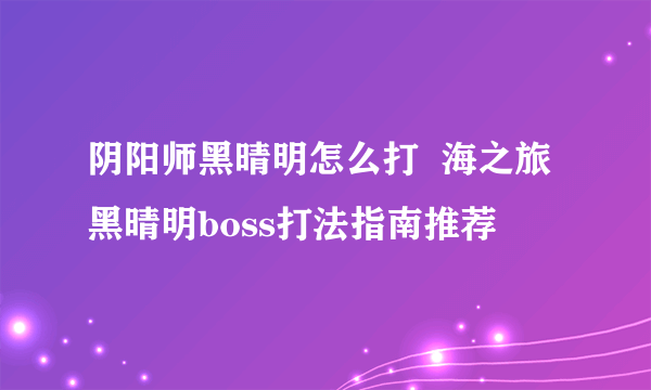 阴阳师黑晴明怎么打  海之旅黑晴明boss打法指南推荐