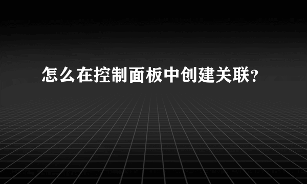 怎么在控制面板中创建关联？