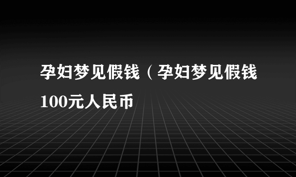 孕妇梦见假钱（孕妇梦见假钱100元人民币