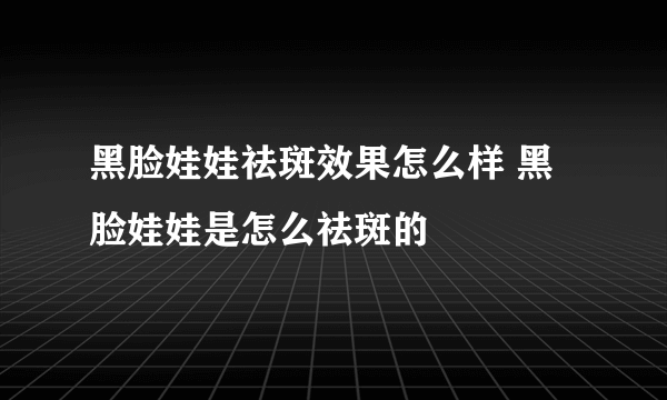 黑脸娃娃祛斑效果怎么样 黑脸娃娃是怎么祛斑的