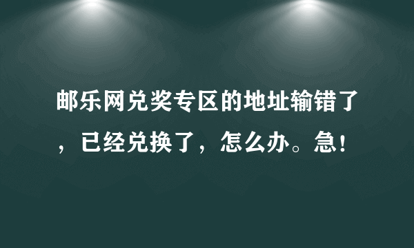 邮乐网兑奖专区的地址输错了，已经兑换了，怎么办。急！