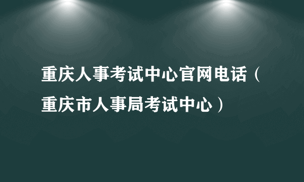 重庆人事考试中心官网电话（重庆市人事局考试中心）