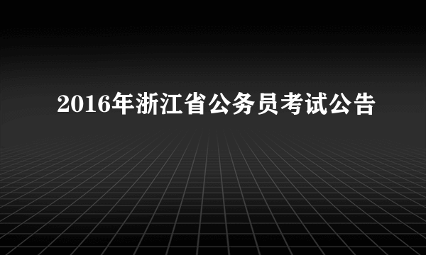 2016年浙江省公务员考试公告