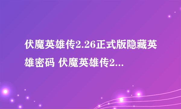 伏魔英雄传2.26正式版隐藏英雄密码 伏魔英雄传2.26正式版攻略