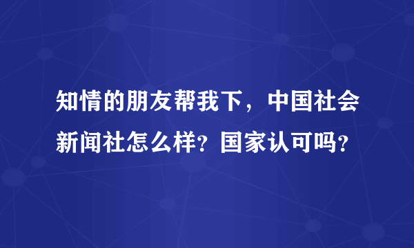 知情的朋友帮我下，中国社会新闻社怎么样？国家认可吗？