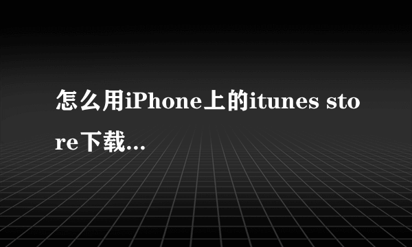 怎么用iPhone上的itunes store下载歌曲啊!