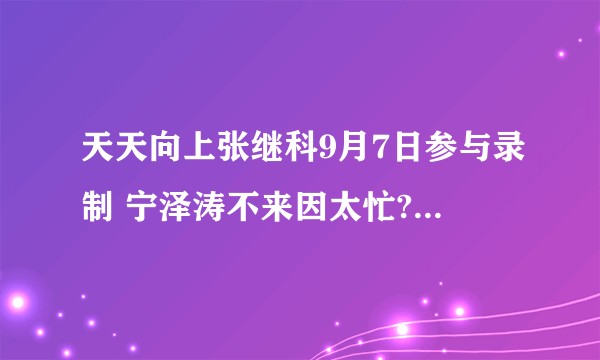 天天向上张继科9月7日参与录制 宁泽涛不来因太忙?_飞外网